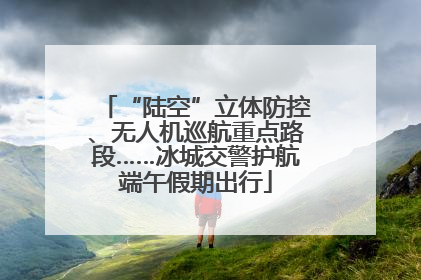 “陆空”立体防控、无人机巡航重点路段……冰城交警护航端午假期出行