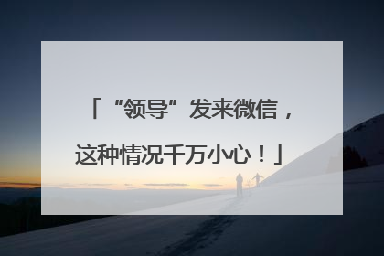 “领导”发来微信，这种情况千万小心！