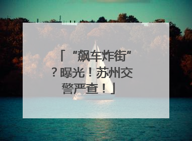 “飙车炸街”？曝光！苏州交警严查！