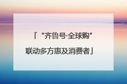 “齐鲁号·全球购”联动多方惠及消费者