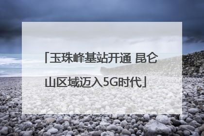 玉珠峰基站开通 昆仑山区域迈入5G时代