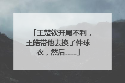 王楚钦开局不利，王皓带他去换了件球衣，然后……