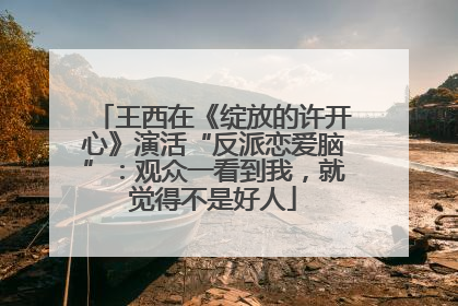 王西在《绽放的许开心》演活“反派恋爱脑”：观众一看到我，就觉得不是好人