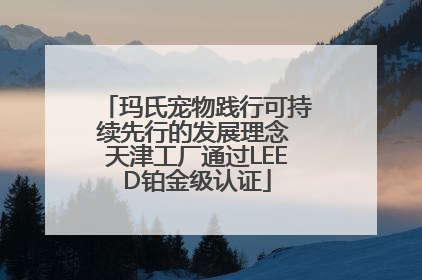 玛氏宠物践行可持续先行的发展理念 天津工厂通过LEED铂金级认证