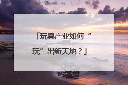 玩具产业如何“玩”出新天地？