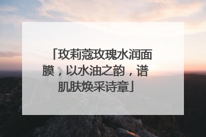 玫莉蔻玫瑰水润面膜，以水油之韵，谱肌肤焕采诗章
