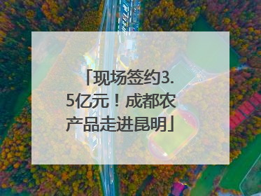 现场签约3.5亿元！成都农产品走进昆明