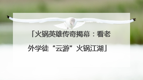 火锅英雄传奇揭幕：看老外学徒“云游”火锅江湖