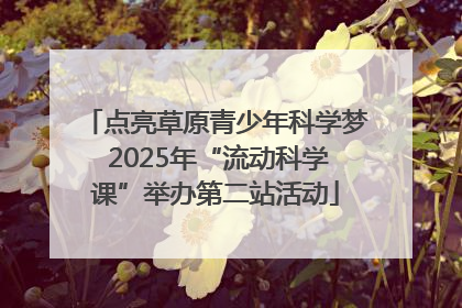 点亮草原青少年科学梦 2025年“流动科学课”举办第二站活动