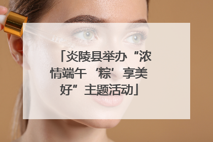 炎陵县举办“浓情端午‘粽’享美好”主题活动