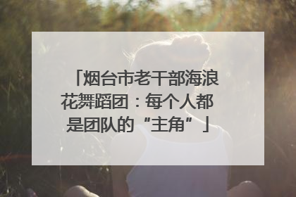 烟台市老干部海浪花舞蹈团：每个人都是团队的“主角”