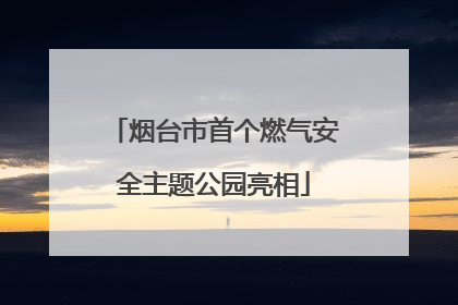 烟台市首个燃气安全主题公园亮相