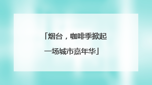 烟台，咖啡季掀起一场城市嘉年华