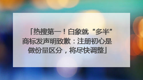 热搜第一！白象就“多半”商标发声明致歉：注册初心是做份量区分，将尽快调整