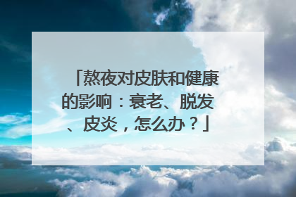 熬夜对皮肤和健康的影响：衰老、脱发、皮炎，怎么办？
