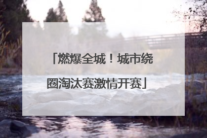 燃爆全城！城市绕圈淘汰赛激情开赛