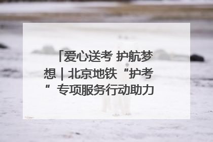 爱心送考 护航梦想｜北京地铁“护考”专项服务行动助力考生无忧赴考