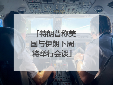 特朗普称美国与伊朗下周将举行会谈