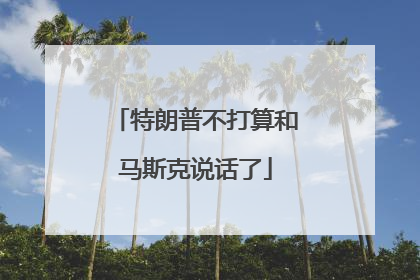 特朗普不打算和马斯克说话了
