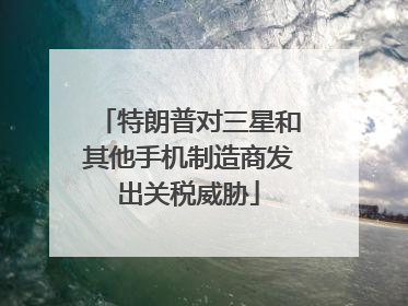 特朗普对三星和其他手机制造商发出关税威胁