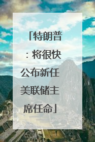 特朗普：将很快公布新任美联储主席任命