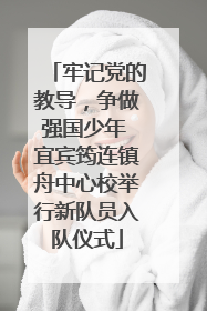 牢记党的教导，争做强国少年 宜宾筠连镇舟中心校举行新队员入队仪式