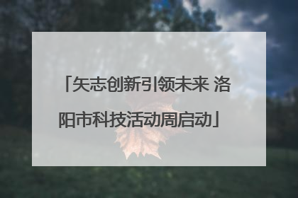 矢志创新引领未来 洛阳市科技活动周启动