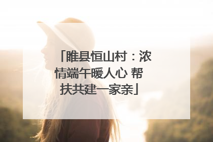 睢县恒山村：浓情端午暖人心 帮扶共建一家亲