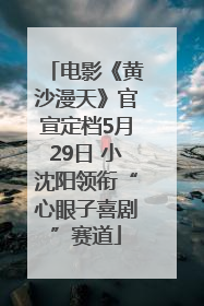 电影《黄沙漫天》官宣定档5月29日 小沈阳领衔“心眼子喜剧”赛道
