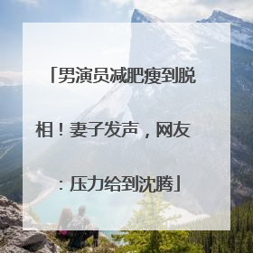 男演员减肥瘦到脱相！妻子发声，网友：压力给到沈腾