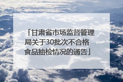甘肃省市场监督管理局关于30批次不合格食品抽检情况的通告