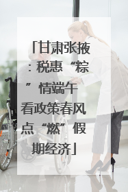 甘肃张掖：税惠“粽”情端午 看政策春风点“燃”假期经济