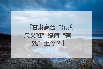 甘肃高台“乐善忠义班”缘何“有戏”至今？