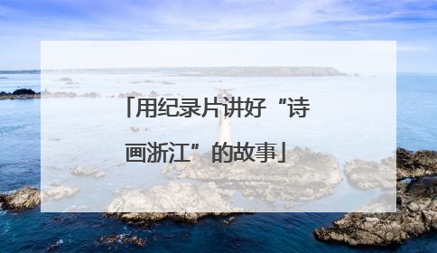 用纪录片讲好“诗画浙江”的故事