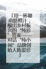 用一杯赣南脐橙汁，酿出乡村振兴的“纯珍”答案——对话“纯小闲”品牌创始人陈爱珍
