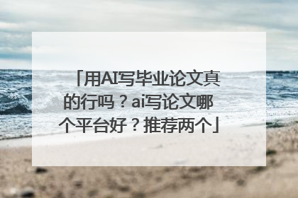 用AI写毕业论文真的行吗？ai写论文哪个平台好？推荐两个