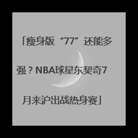 瘦身版“77”还能多强？NBA球星东契奇7月来沪出战热身赛