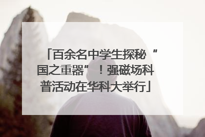 百余名中学生探秘“国之重器”！强磁场科普活动在华科大举行