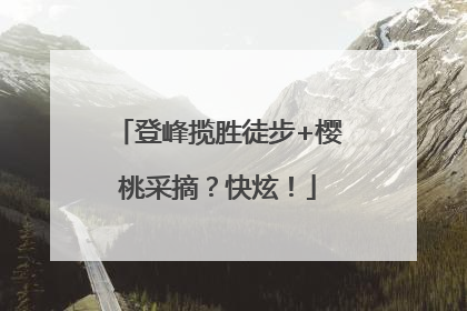 登峰揽胜徒步+樱桃采摘？快炫！