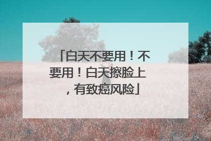 白天不要用！不要用！白天擦脸上，有致癌风险