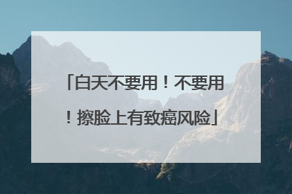 白天不要用！不要用！擦脸上有致癌风险