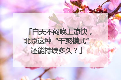 白天不闷晚上凉快，北京这种“干爽模式”还能持续多久？