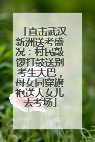 直击武汉新洲送考盛况：村民敲锣打鼓送别考生大巴，母女同穿旗袍送大女儿去考场