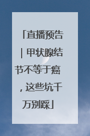 直播预告｜甲状腺结节不等于癌，这些坑千万别踩