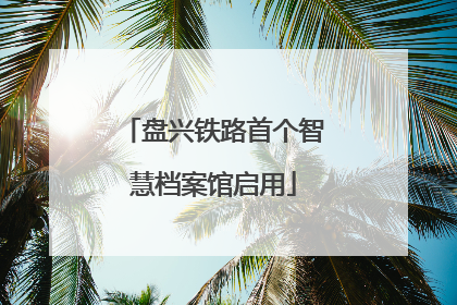 盘兴铁路首个智慧档案馆启用