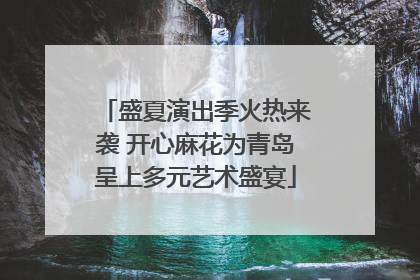 盛夏演出季火热来袭 开心麻花为青岛呈上多元艺术盛宴