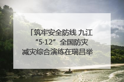 筑牢安全防线 九江“5·12”全国防灾减灾综合演练在瑞昌举行（组图｜视频）