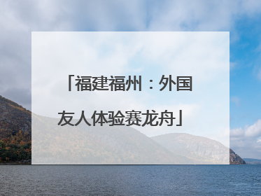 福建福州：外国友人体验赛龙舟