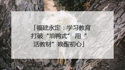 福建永定：学习教育打破“填鸭式” 用“活教材”唤醒初心