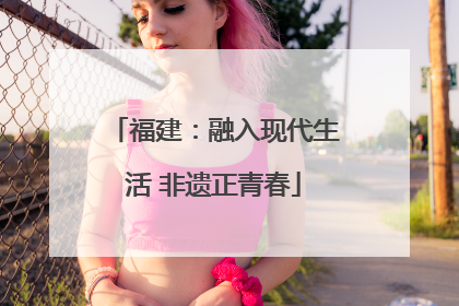 福建：融入现代生活 非遗正青春